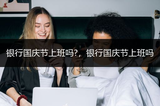 银行国庆节上班吗?，银行国庆节上班吗